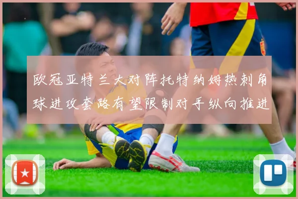 欧冠亚特兰大对阵托特纳姆热刺角球进攻套路有望限制对手纵向推进