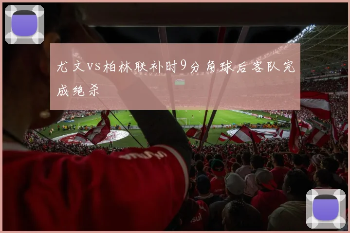 尤文vs柏林联补时9分角球后客队完成绝杀