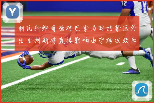 利瓦科维奇面对巴拿马时的禁区外出击判断将直接影响由守转攻效率